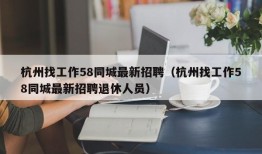 杭州找工作58同城最新招聘（杭州找工作58同城最新招聘退休人员）