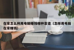 在家怎么利用电脑赚钱哪种靠谱（怎样用电脑在家赚钱）