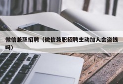 微信兼职招聘（微信兼职招聘主动加人会盗钱吗）