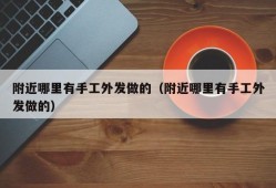 附近哪里有手工外发做的（附近哪里有手工外发做的）