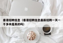 香港招聘信息（香港招聘信息最新招聘一天一千多块是真的吗）