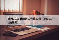 请问1010兼职网工作真实吗（101010兼职网）