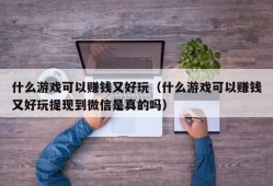 什么游戏可以赚钱又好玩（什么游戏可以赚钱又好玩提现到微信是真的吗）