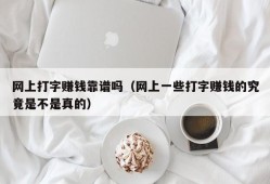 网上打字赚钱靠谱吗（网上一些打字赚钱的究竟是不是真的）