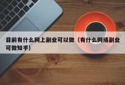 目前有什么网上副业可以做（有什么网络副业可做知乎）