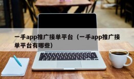 一手app推广接单平台（一手app推广接单平台有哪些）