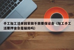 手工加工活拿回家做不需要保证金（加工手工活要押金会是骗局吗）