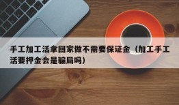 手工加工活拿回家做不需要保证金（加工手工活要押金会是骗局吗）