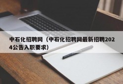 中石化招聘网（中石化招聘网最新招聘2024公告入职要求）