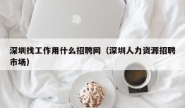 深圳找工作用什么招聘网（深圳人力资源招聘市场）