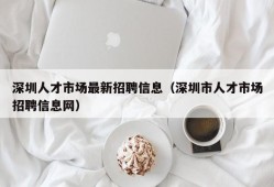 深圳人才市场最新招聘信息（深圳市人才市场招聘信息网）