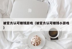 被官方认可赚钱游戏（被官方认可赚钱小游戏）