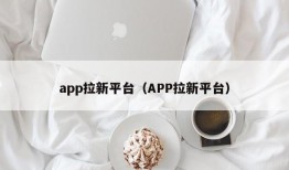 app拉新平台（APP拉新平台）