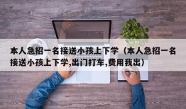 本人急招一名接送小孩上下学（本人急招一名接送小孩上下学,出门打车,费用我出）