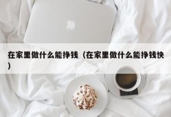 在家里做什么能挣钱（在家里做什么能挣钱快）