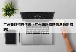 广州兼职招聘信息（广州兼职招聘信息最新招聘）