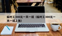 临时工300元一天一结（临时工300元一天一结上海）