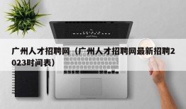 广州人才招聘网（广州人才招聘网最新招聘2023时间表）