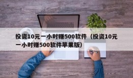 投资10元一小时赚500软件（投资10元一小时赚500软件苹果版）