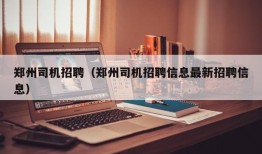 郑州司机招聘（郑州司机招聘信息最新招聘信息）