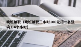 晚班兼职（晚班兼职三小时100元招一名洗碗工4个小时）