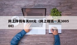 网上挣钱每天80元（网上赚钱一天300500）