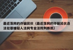 最近落网的诈骗团伙（最近落网的诈骗团伙违法犯罪嫌疑人法网专业法院判断抓）