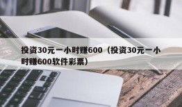 投资30元一小时赚600（投资30元一小时赚600软件彩票）