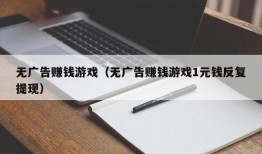 无广告赚钱游戏（无广告赚钱游戏1元钱反复提现）