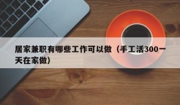 居家兼职有哪些工作可以做（手工活300一天在家做）