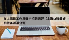 在上海找工作用哪个招聘网好（上海口碑最好的劳务派遣公司）