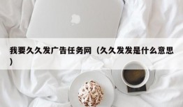 我要久久发广告任务网（久久发发是什么意思）