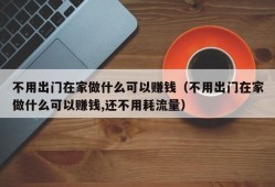 不用出门在家做什么可以赚钱（不用出门在家做什么可以赚钱,还不用耗流量）