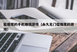 能提现的手机赚钱游戏（永久无门槛提现的游戏）