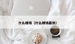 什么赚钱（什么赚钱最快）