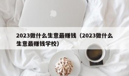 2023做什么生意最赚钱（2023做什么生意最赚钱学校）