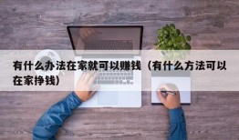 有什么办法在家就可以赚钱（有什么方法可以在家挣钱）