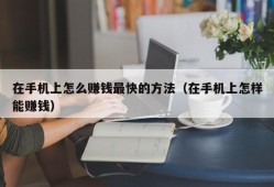 在手机上怎么赚钱最快的方法（在手机上怎样能赚钱）