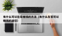 有什么可以在家赚钱的方法（有什么在家可以赚钱的途径）