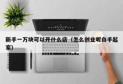 新手一万块可以开什么店（怎么创业呢白手起家）