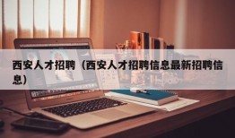 西安人才招聘（西安人才招聘信息最新招聘信息）