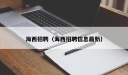 海西招聘（海西招聘信息最新）