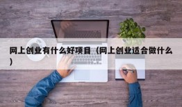 网上创业有什么好项目（网上创业适合做什么）