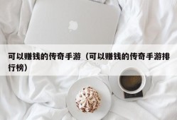 可以赚钱的传奇手游（可以赚钱的传奇手游排行榜）