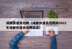 成都快递员招聘（成都快递员招聘网2021年成都快递员招聘信息）