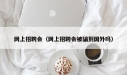 网上招聘会（网上招聘会被骗到国外吗）