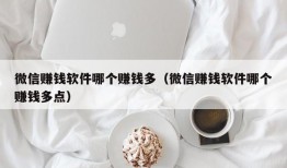 微信赚钱软件哪个赚钱多（微信赚钱软件哪个赚钱多点）