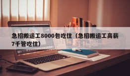 急招搬运工8000包吃住（急招搬运工高薪7千管吃住）