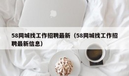 58同城找工作招聘最新（58同城找工作招聘最新信息）