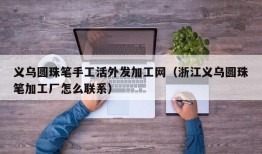 义乌圆珠笔手工活外发加工网（浙江义乌圆珠笔加工厂怎么联系）